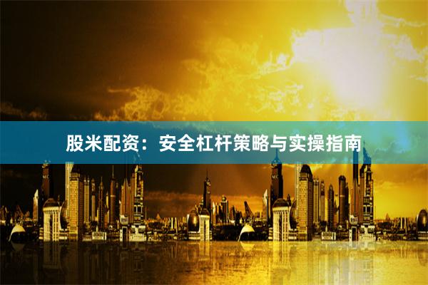股米配资：安全杠杆策略与实操指南