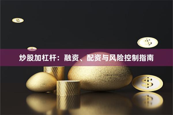 炒股加杠杆：融资、配资与风险控制指南
